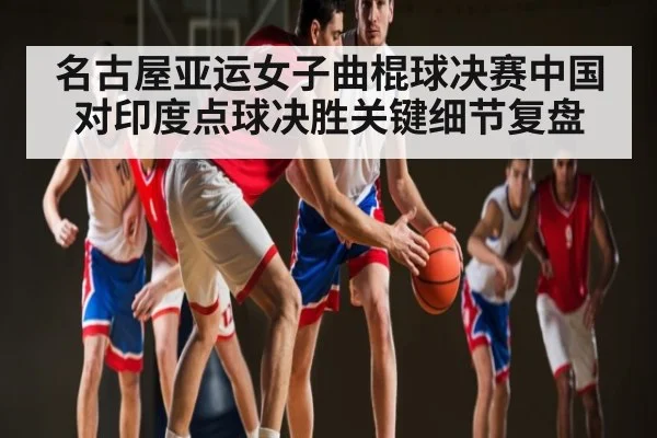 名古屋亚运女子曲棍球决赛中国对印度点球决胜关键细节复盘