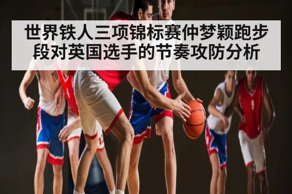 世界铁人三项锦标赛仲梦颖跑步段对英国选手的节奏攻防分析