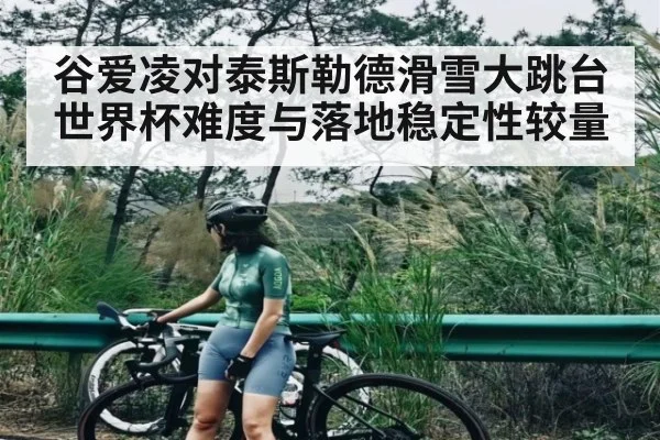 谷爱凌对泰斯勒德滑雪大跳台世界杯难度与落地稳定性较量